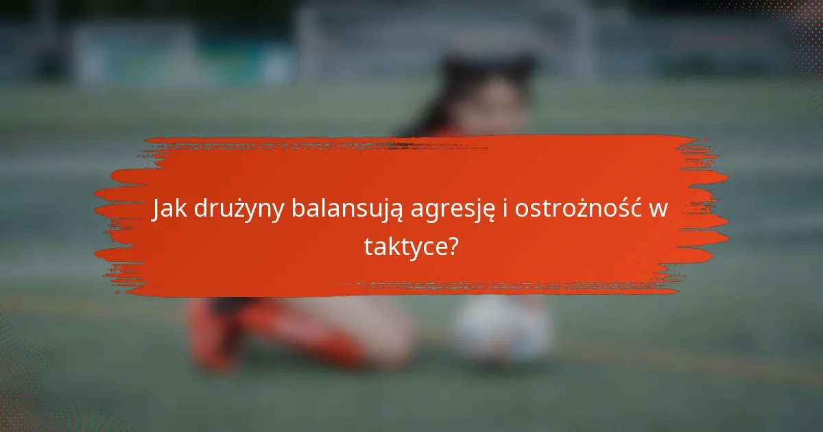 Jak drużyny balansują agresję i ostrożność w taktyce?