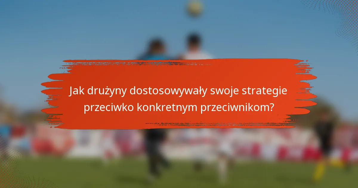 Jak drużyny dostosowywały swoje strategie przeciwko konkretnym przeciwnikom?