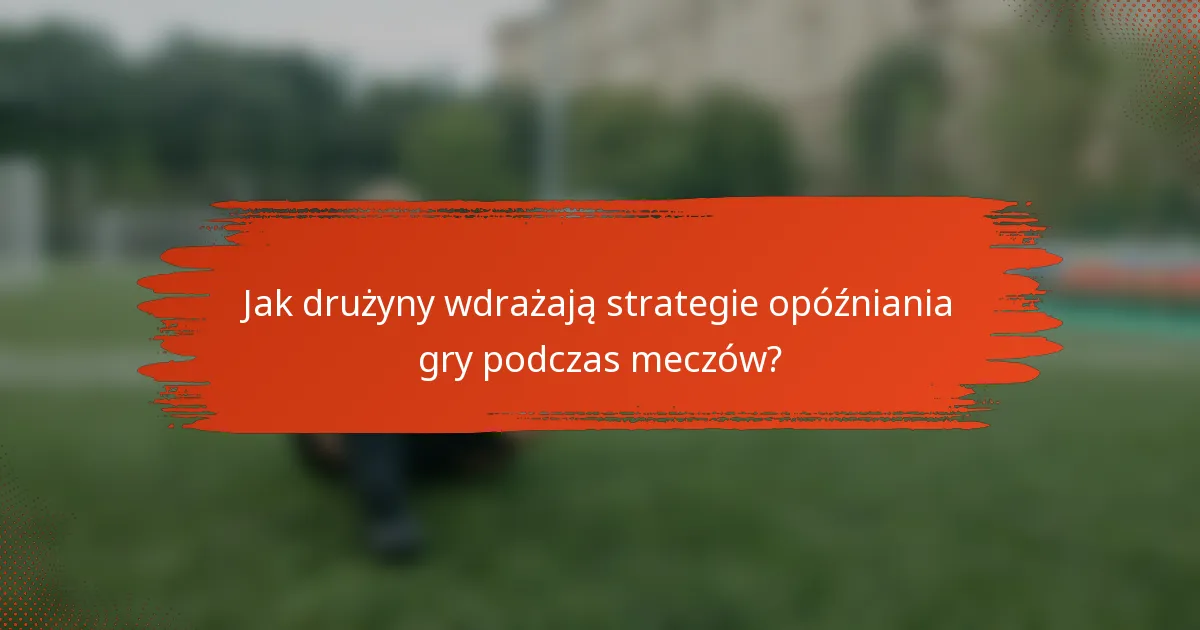 Jak drużyny wdrażają strategie opóźniania gry podczas meczów?