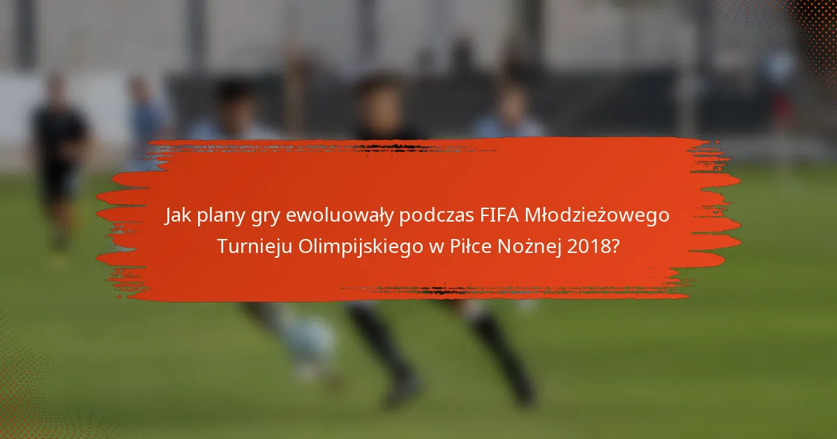 Jak plany gry ewoluowały podczas FIFA Młodzieżowego Turnieju Olimpijskiego w Piłce Nożnej 2018?