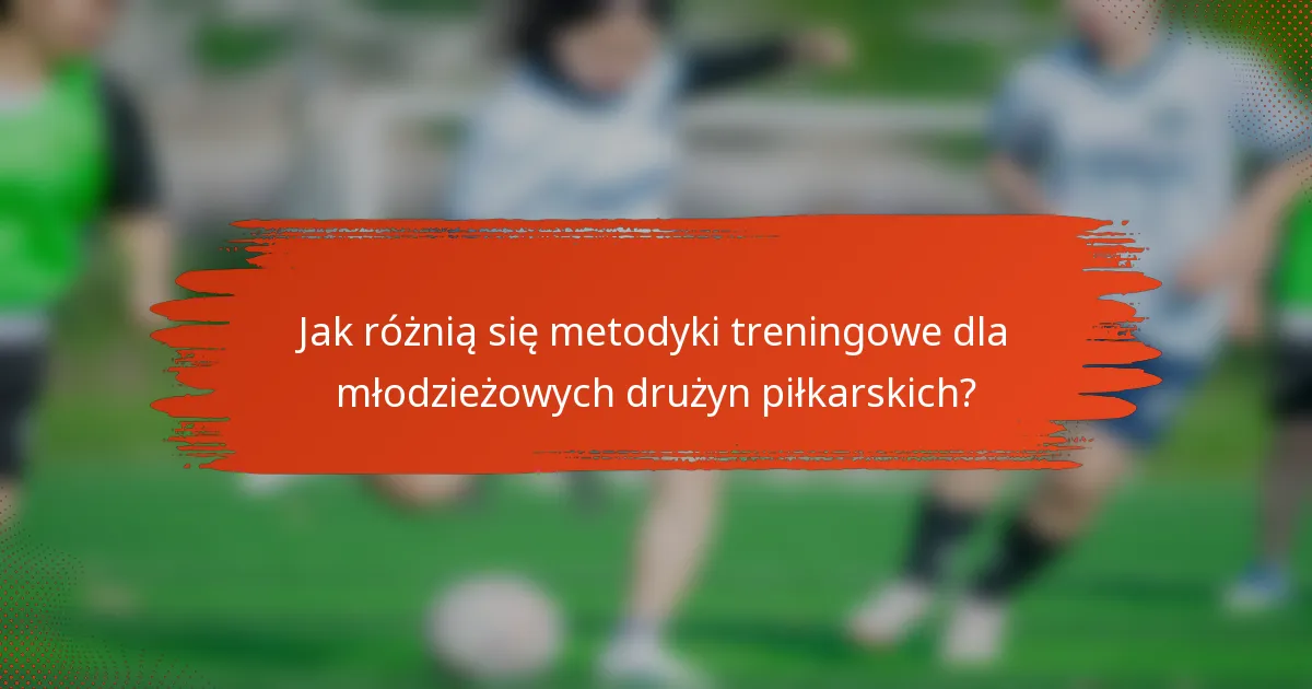 Jak różnią się metodyki treningowe dla młodzieżowych drużyn piłkarskich?
