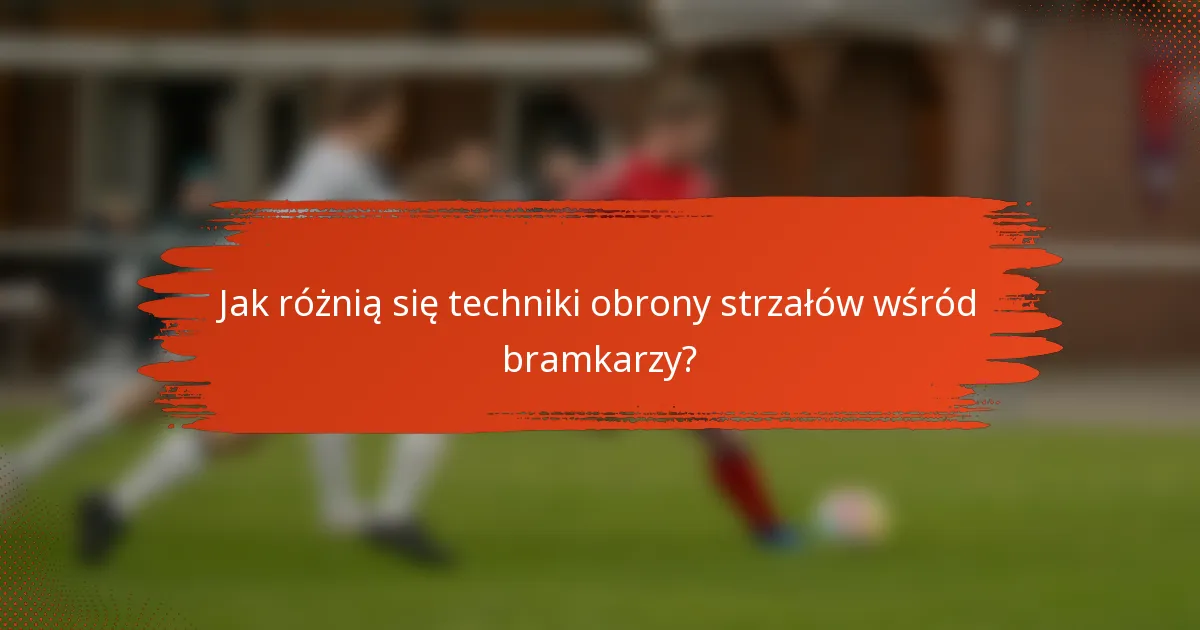 Jak różnią się techniki obrony strzałów wśród bramkarzy?