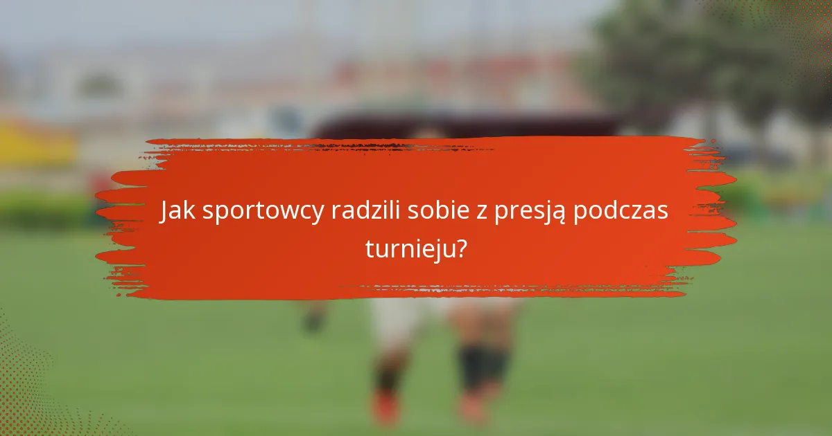 Jak sportowcy radzili sobie z presją podczas turnieju?