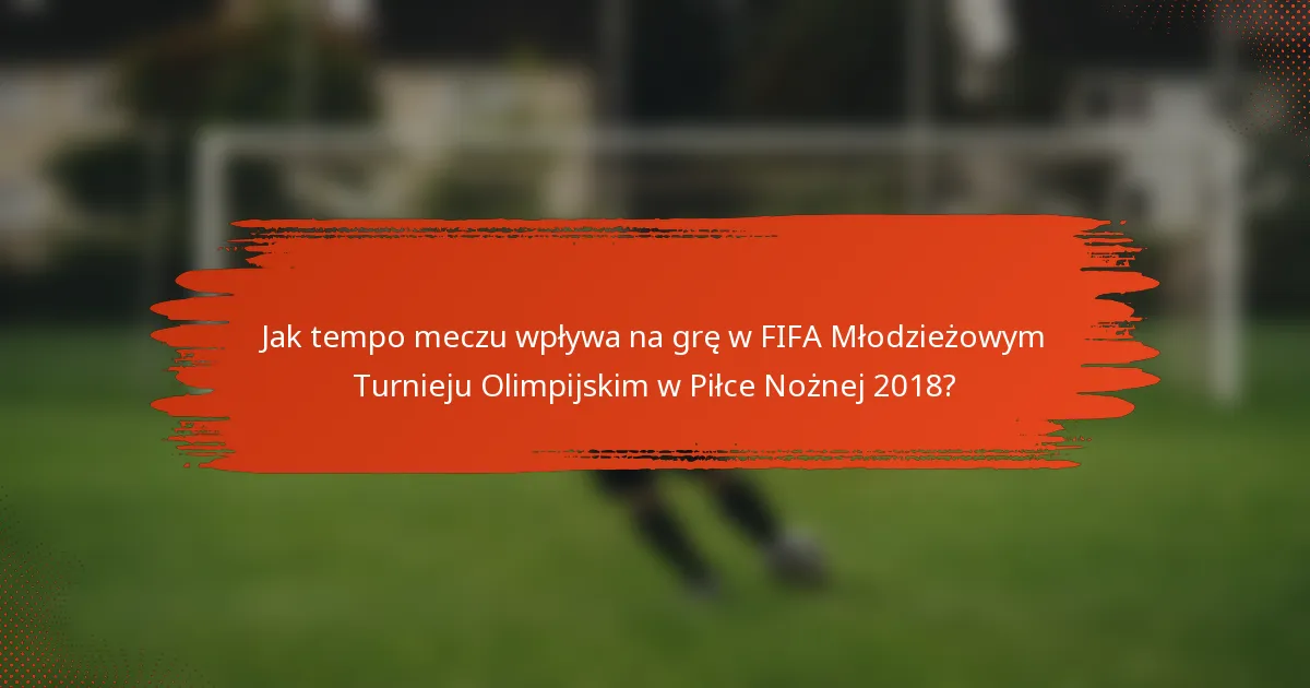 Jak tempo meczu wpływa na grę w FIFA Młodzieżowym Turnieju Olimpijskim w Piłce Nożnej 2018?