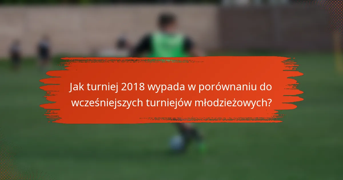 Jak turniej 2018 wypada w porównaniu do wcześniejszych turniejów młodzieżowych?