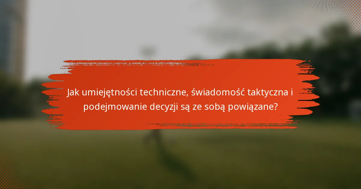 Jak umiejętności techniczne, świadomość taktyczna i podejmowanie decyzji są ze sobą powiązane?