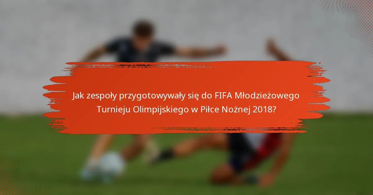 Jak zespoły przygotowywały się do FIFA Młodzieżowego Turnieju Olimpijskiego w Piłce Nożnej 2018?