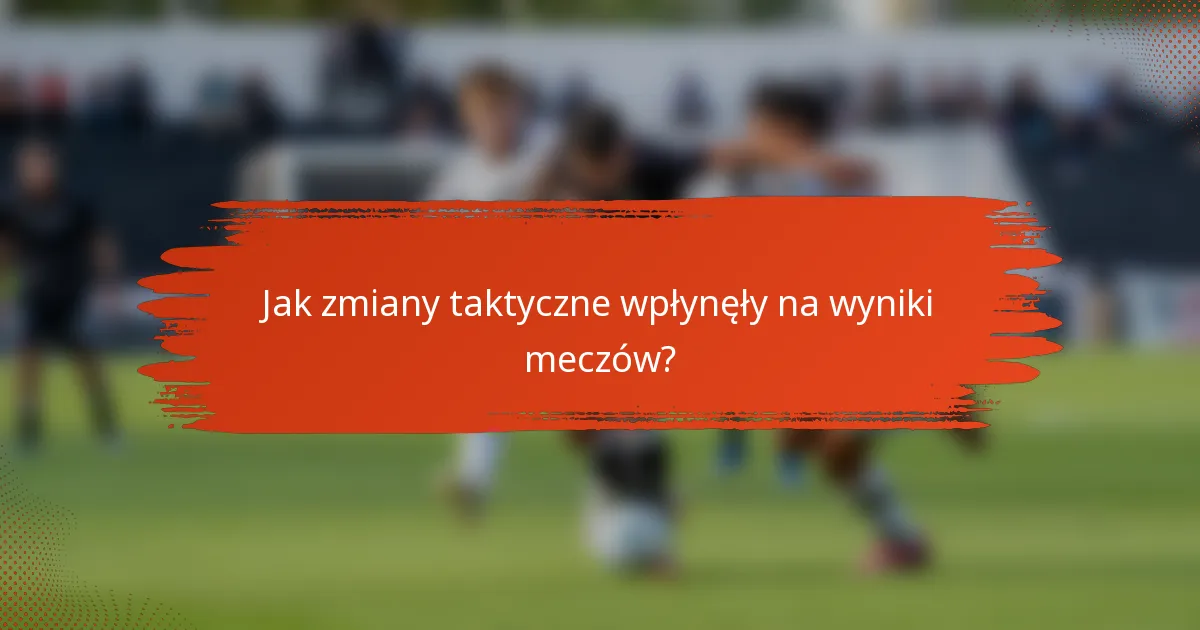 Jak zmiany taktyczne wpłynęły na wyniki meczów?