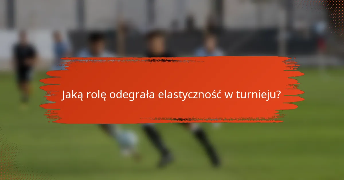 Jaką rolę odegrała elastyczność w turnieju?