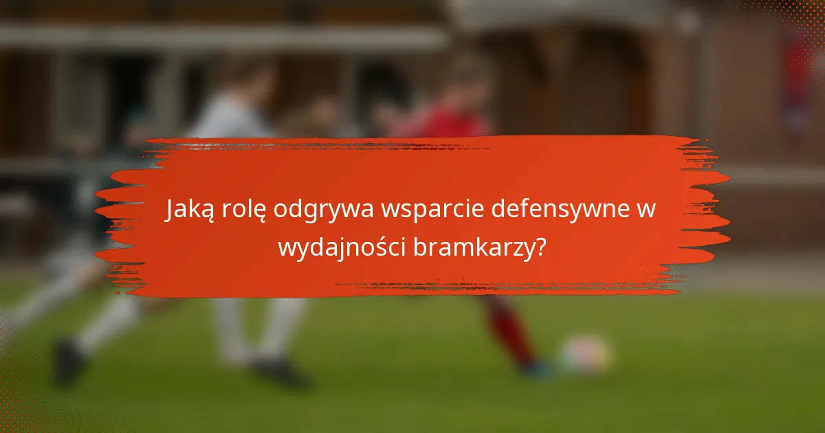 Jaką rolę odgrywa wsparcie defensywne w wydajności bramkarzy?