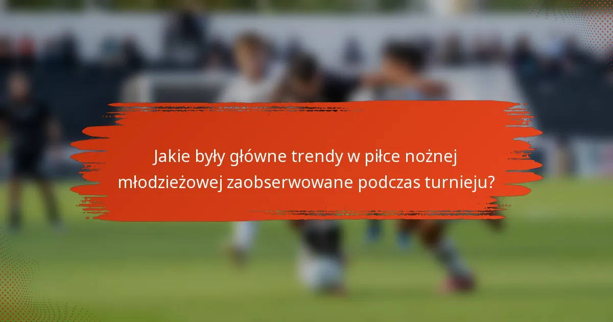Jakie były główne trendy w piłce nożnej młodzieżowej zaobserwowane podczas turnieju?