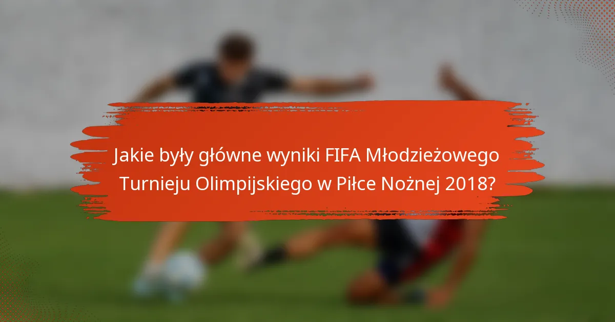 Jakie były główne wyniki FIFA Młodzieżowego Turnieju Olimpijskiego w Piłce Nożnej 2018?