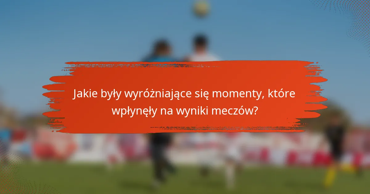 Jakie były wyróżniające się momenty, które wpłynęły na wyniki meczów?