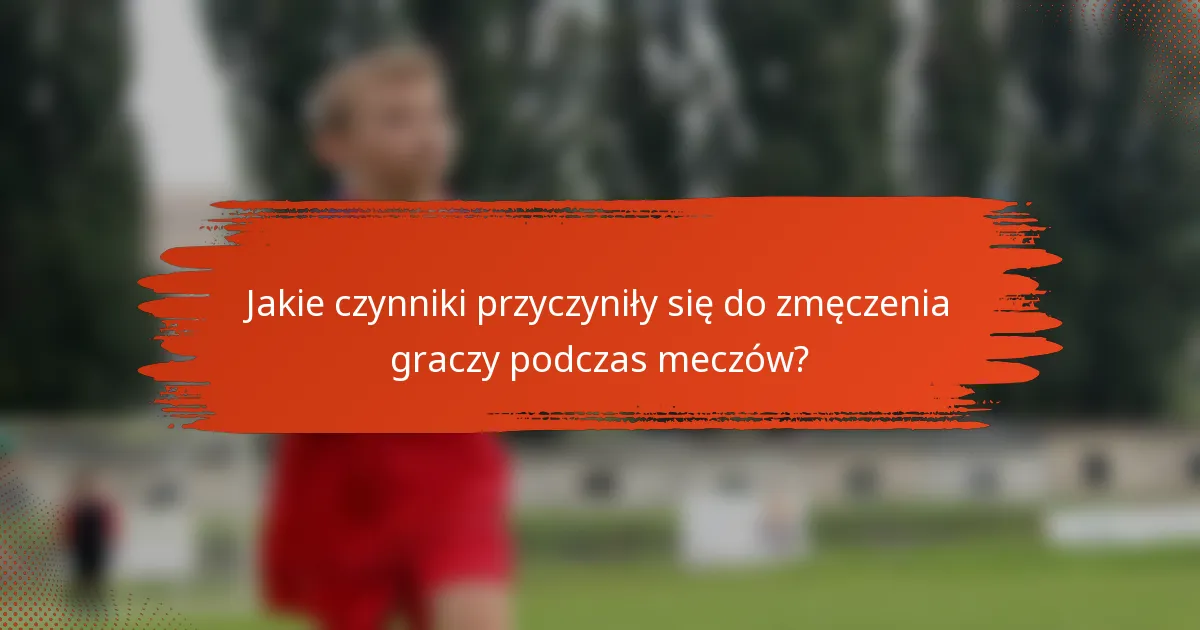 Jakie czynniki przyczyniły się do zmęczenia graczy podczas meczów?