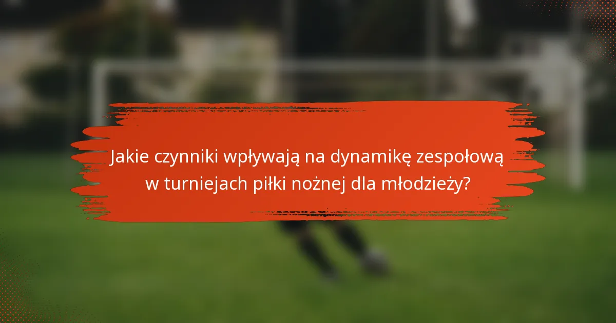 Jakie czynniki wpływają na dynamikę zespołową w turniejach piłki nożnej dla młodzieży?