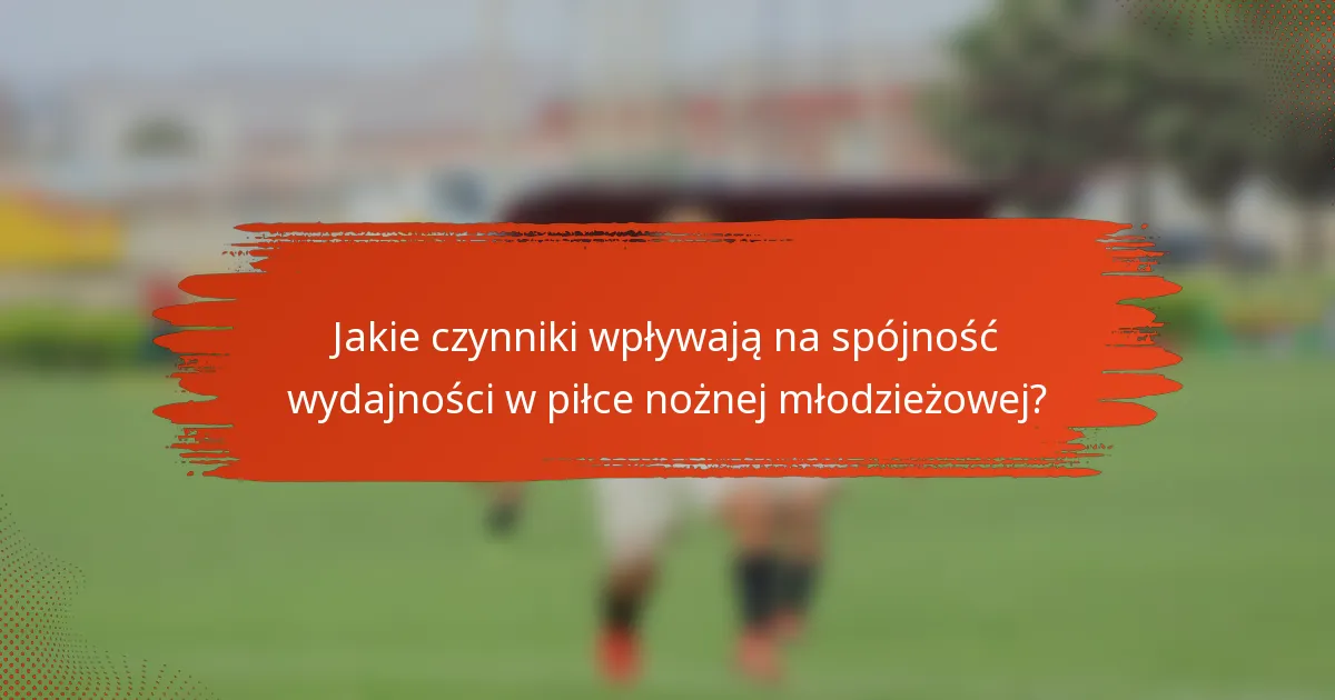 Jakie czynniki wpływają na spójność wydajności w piłce nożnej młodzieżowej?