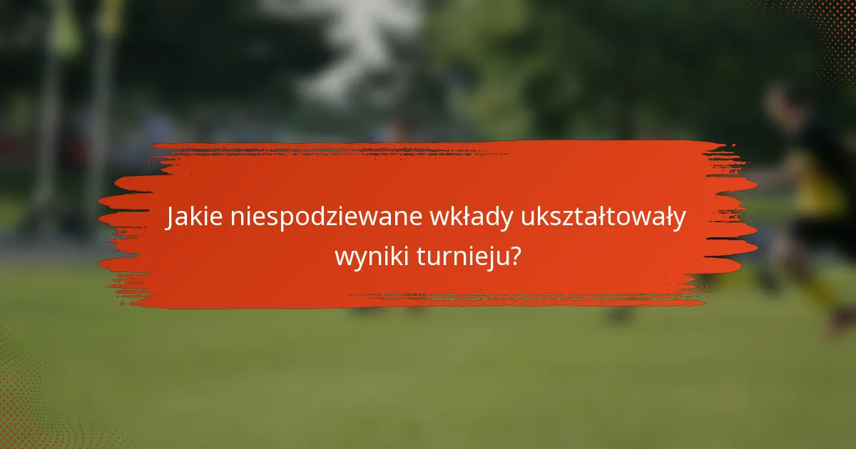 Jakie niespodziewane wkłady ukształtowały wyniki turnieju?