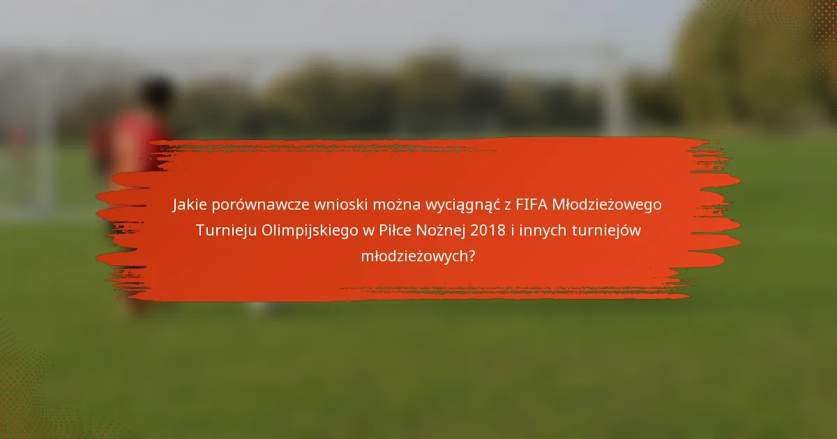 Jakie porównawcze wnioski można wyciągnąć z FIFA Młodzieżowego Turnieju Olimpijskiego w Piłce Nożnej 2018 i innych turniejów młodzieżowych?