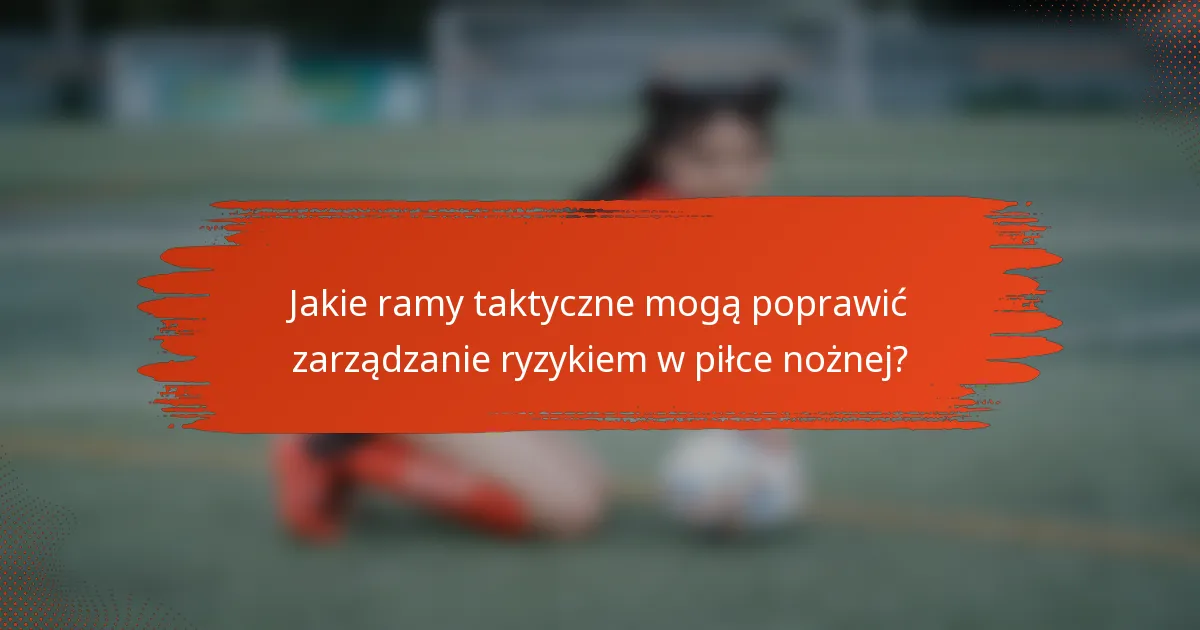 Jakie ramy taktyczne mogą poprawić zarządzanie ryzykiem w piłce nożnej?