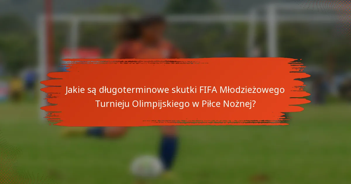 Jakie są długoterminowe skutki FIFA Młodzieżowego Turnieju Olimpijskiego w Piłce Nożnej?
