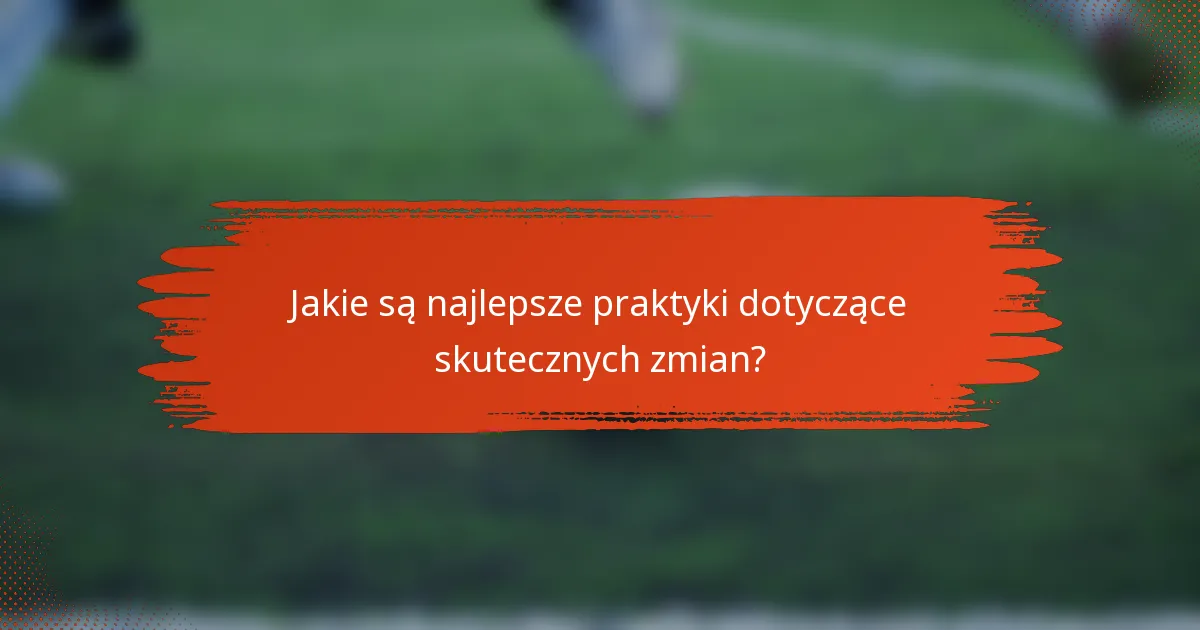 Jakie są najlepsze praktyki dotyczące skutecznych zmian?