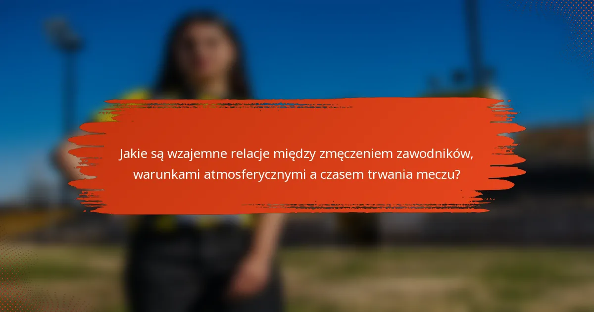Jakie są wzajemne relacje między zmęczeniem zawodników, warunkami atmosferycznymi a czasem trwania meczu?