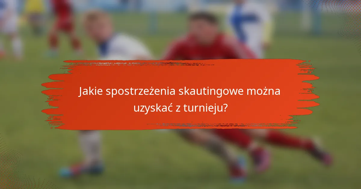Jakie spostrzeżenia skautingowe można uzyskać z turnieju?