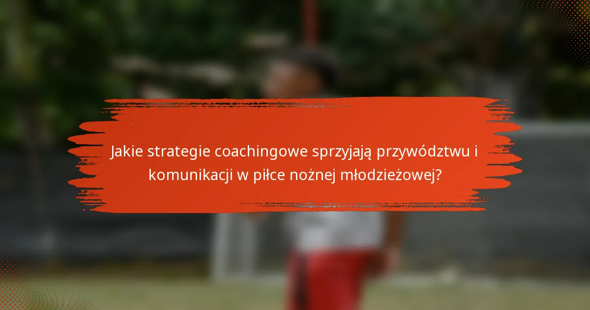 Jakie strategie coachingowe sprzyjają przywództwu i komunikacji w piłce nożnej młodzieżowej?