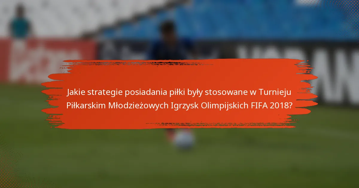 Jakie strategie posiadania piłki były stosowane w Turnieju Piłkarskim Młodzieżowych Igrzysk Olimpijskich FIFA 2018?