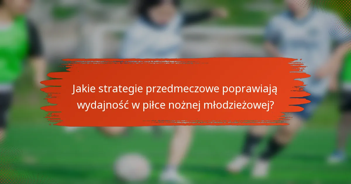 Jakie strategie przedmeczowe poprawiają wydajność w piłce nożnej młodzieżowej?
