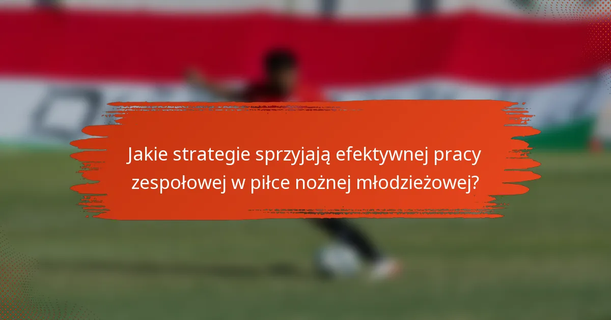 Jakie strategie sprzyjają efektywnej pracy zespołowej w piłce nożnej młodzieżowej?