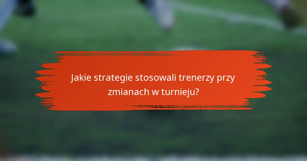 Jakie strategie stosowali trenerzy przy zmianach w turnieju?