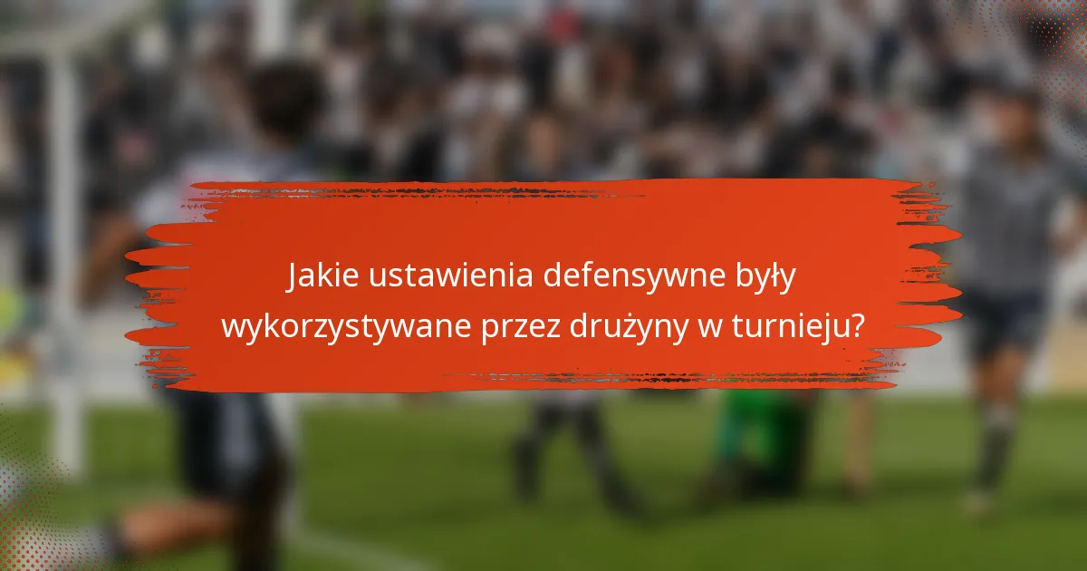 Jakie ustawienia defensywne były wykorzystywane przez drużyny w turnieju?