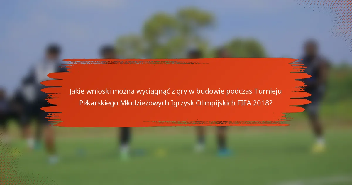Jakie wnioski można wyciągnąć z gry w budowie podczas Turnieju Piłkarskiego Młodzieżowych Igrzysk Olimpijskich FIFA 2018?