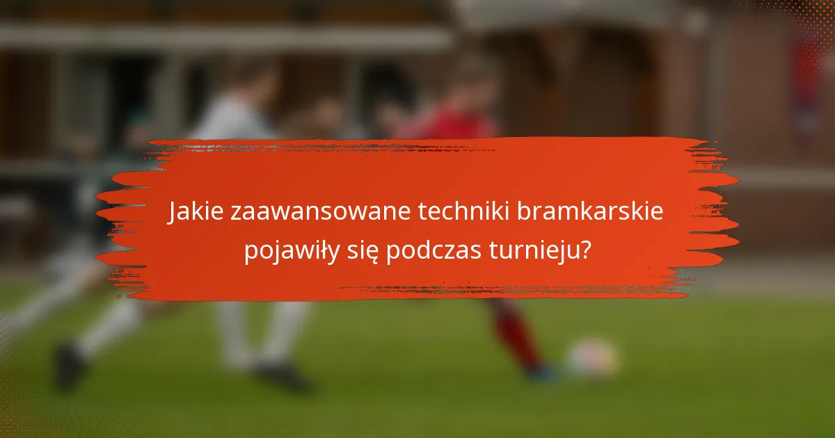 Jakie zaawansowane techniki bramkarskie pojawiły się podczas turnieju?