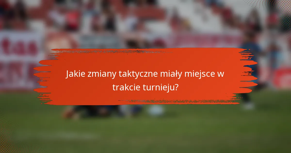 Jakie zmiany taktyczne miały miejsce w trakcie turnieju?
