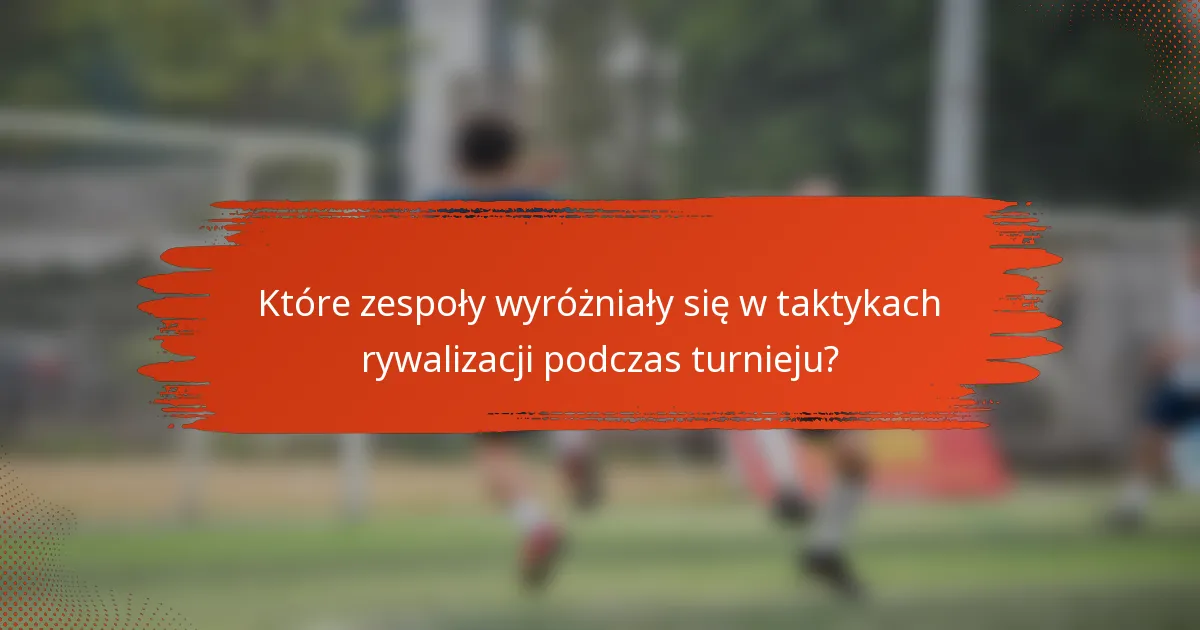 Które zespoły wyróżniały się w taktykach rywalizacji podczas turnieju?