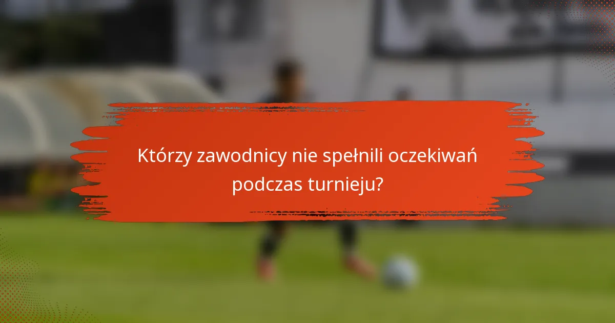 Którzy zawodnicy nie spełnili oczekiwań podczas turnieju?
