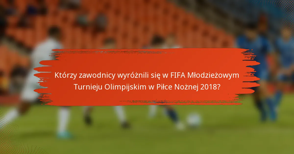 Którzy zawodnicy wyróżnili się w FIFA Młodzieżowym Turnieju Olimpijskim w Piłce Nożnej 2018?